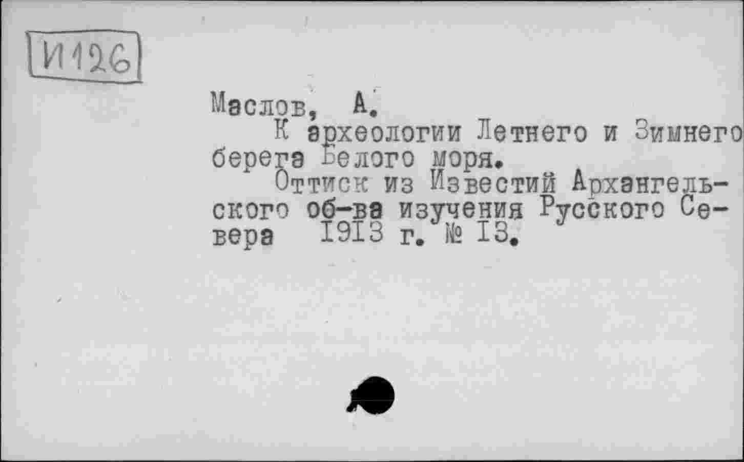 ﻿ж
Маслов, А.
К археологии Летнего и Зимнего берега Белого моря.
Оттиск из Известий Архангельского об-ва изучения Русского Севера 1913 г. te ІЗ. J